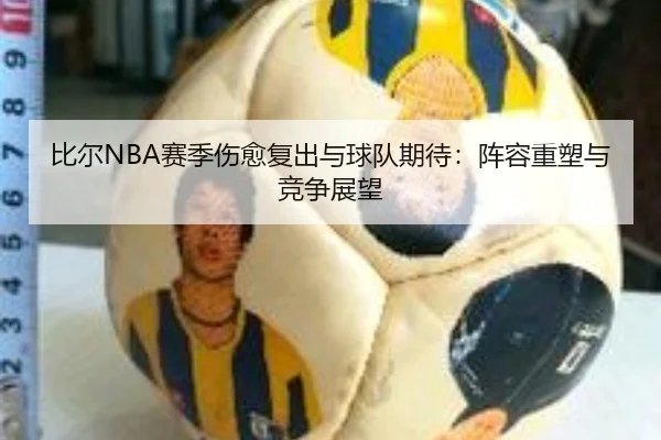 比尔NBA赛季伤愈复出与球队期待：阵容重塑与竞争展望